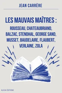 Les Mauvais Maîtres : Rousseau, Chateaubriand, Balzac, Stendhal, George Sand, Musset, Baudelaire, Flaubert, Verlaine, Zola