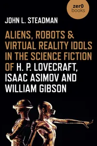 Aliens, Robots & Virtual Reality Idols in the Science Fiction of H. P. Lovecraft, Isaac Asimov and William Gibson_cover