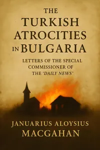 The Turkish Atrocities In Bulgaria: Letters Of The Special Commissioner Of The "Daily News,"