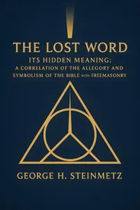 The Lost Word Its Hidden Meaning: A Correlation of the Allegory and Symbolism of the Bible with That of Freemasonry