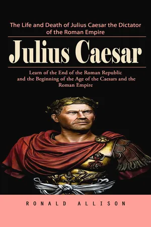 Julius Caesar: The Life and Death of Julius Caesar the Dictator of the Roman Empire (Learn of the End of the Roman Republic and the Beginning of the Age of the Caesars and the Roman Empire)