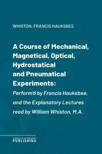A Course of Mechanical, Magnetical, Optical, Hydrostatical and Pneumatical Experiments
