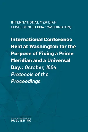 International Conference Held at Washington for the Purpose of Fixing a Prime Meridian and a Universal Day.