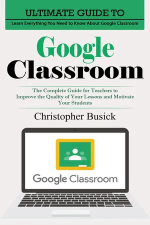 Google Classroom: Ultimate Guide to Learn Everything You Need to Know About Google Classroom (The Complete Guide for Teachers to Improve the Quality of Your Lessons and Motivate Your Students)