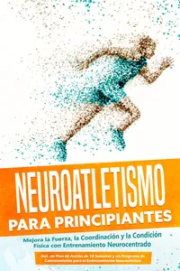 Neuroatletismo para Principiantes: Mejora la Fuerza, la Coordinación y la Condición Física con Entrenamiento Neurocentrado – Incluyendo un Plan de Acción de 10 Semanas y un Programa de Calentamiento para el Entrenamiento Neuroatlético