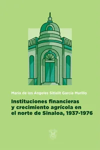 Instituciones financieras y crecimiento agrícola en el norte de Sinaloa, 1937-1976_cover