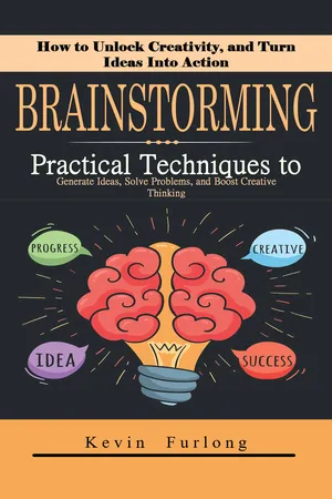 Brainstorming: How to Unlock Creativity, and Turn Ideas Into Action (Practical Techniques to Generate Ideas, Solve Problems, and Boost Creative Thinking)