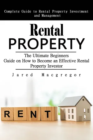 Rental Property: Complete Guide to Rental Property Investment and Management (The Ultimate Beginners Guide on How to Become an Effective Rental Property Investor)