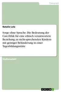 Sorge ohne Sprache. Die Bedeutung der Care-Ethik für eine ethisch verantwortete Beziehung zu nicht-sprechenden Kindern mit geistiger Behinderung in einer Tagesbildungsstätte_cover