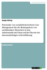 Potenziale von sozialarbeiterischem Case Management für die Reintegration von suchtkranken Menschen in den Arbeitsmarkt mit Fokus auf der Theorie der daseinsmächtigen Lebensführung_cover