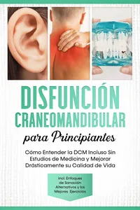 Disfunción Craneomandibular para Principiantes: Cómo Entender la DCM Incluso Sin Estudios de Medicina y Mejorar Drásticamente su Calidad de Vida – Incluyendo Enfoques de Sanación Alternativos y los Mejores Ejercicios