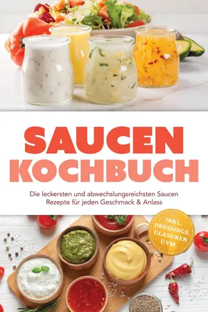 Saucen Kochbuch: Die leckersten und abwechslungsreichsten Saucen Rezepte für jeden Geschmack & Anlass – inkl. Dressings, Glasuren uvm.