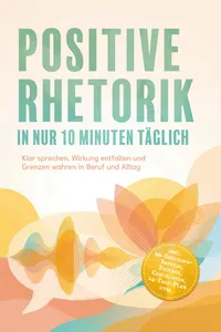 Positive Rhetorik in nur 10 Minuten täglich: Klar sprechen, Wirkung entfalten und Grenzen wahren in Beruf und Alltag – inkl. 60‑Sekunden‑Impulse, Toolbox, Checklisten, 14-Tage-Plan uvm.