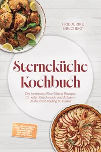 Sterneküche Kochbuch: High Class Food! Die leckersten Fine-Dining-Rezepte für jeden Geschmack – Restaurant-Feeling – inkl. Amuse-Bouche, Brot und Butter, Komponenten, Pré-Desserts & Petits Fours