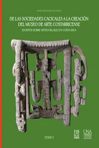 De las sociedades cacicales a la creación del Museo de Arte Costarricense. Escritos sobre artes visuales en Costa Rica. Tomo I_cover