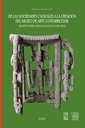 De las sociedades cacicales a la creación del Museo de Arte Costarricense. Escritos sobre artes visuales en Costa Rica. Tomo I
