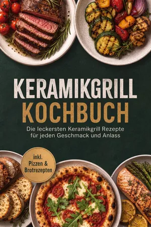 Keramikgrill Kochbuch: Die leckersten Keramikgrill Rezepte für jeden Geschmack und Anlass – inkl. Pizzen & Brotrezepten