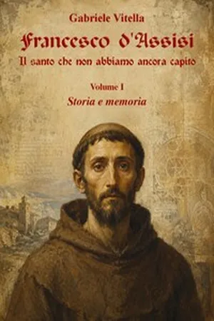 Francesco d'Assisi — Il santo che non abbiamo ancora capito — Vol. I — Storia e memoria