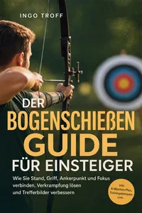 Der Bogenschießen Guide für Einsteiger: Wie Sie Stand, Griff, Ankerpunkt und Fokus verbinden, Verkrampfung lösen und Trefferbilder verbessern - inkl. 8-Wochen-Plan, Trainingskompass uvm._cover