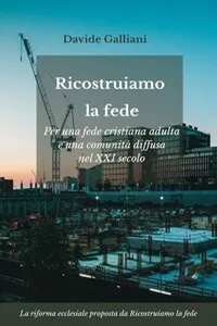 Ricostruiamo la fede. Per una fede cristiana adulta e una comunità diffusa nel XXI secolo