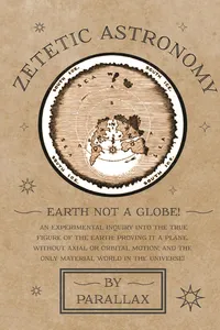 Zetetic Astronomy - Earth Not a Globe! An Experimental Inquiry into the True Figure of the Earth: Proving it a Plane, Without Axial or Orbital Motion; and the Only Material World in the Universe!_cover