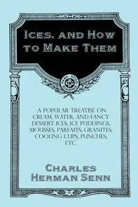 Ices, and How to Make Them - A Popular Treatise on Cream, Water, and Fancy Dessert Ices, Ice Puddings, Mousses, Parfaits, Granites, Cooling Cups, Punches, etc._cover