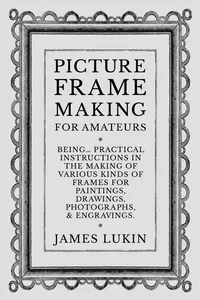 Picture Frame Making for Amateurs - Being Practical Instructions in the Making of Various Kinds of Frames for Paintings, Drawings, Photographs, and Engravings._cover