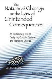 Nature Of Change Or The Law Of Unintended Consequences, The: An Introductory Text To Designing Complex Systems And Managing Change_cover
