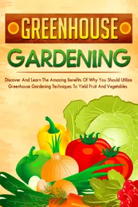 Greenhouse Gardening Discover And Learn The Amazing Benefits Of Why You Should Utilize Greenhouse Gardening Techniques To Yield Fruit And Vegetables_cover