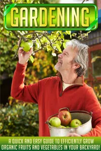 Gardening: A Quick And Easy Guide To Efficiently Grow Organic Fruits And Vegetables In Your Backyard!_cover