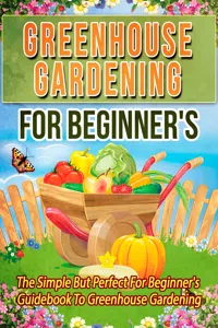 Greenhouse Gardening For Beginner's: The Simple But Perfect For Beginner's Guidebook To Greenhouse Gardening_cover