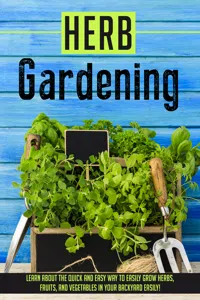 Herb Gardening Learn About The Quick And Easy Way To Easily Grow Herbs, Fruits, And Vegetables In Your Backyard EASILY!_cover