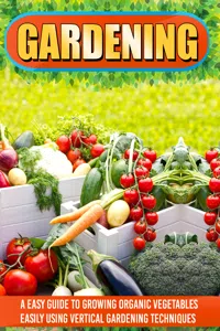 Gardening: An Easy Guide To Growing Organic Vegetables Easily Using Vertical Gardening_cover