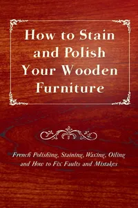 How to Stain and Polish Your Wooden Furniture - French Polishing, Staining, Waxing, Oiling and How to Fix Faults and Mistakes_cover
