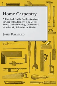 Home Carpentry - A Practical Guide for the Amateur in Carpentry, Joinery, the Use of Tools, Lathe Working, Ornamental Woodwork, Selection of Timber, Etc._cover