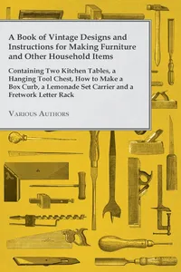 A Book of Vintage Designs and Instructions for Making Furniture and Other Household Items - Containing Two Kitchen Tables, a Hanging Tool Chest, How to Make a Box Curb, a Lemonade Set Carrier and a Fretwork Letter Rack_cover