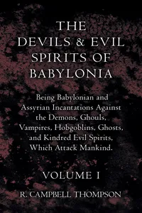 The Devils and Evil Spirits of Babylonia, Being Babylonian and Assyrian Incantations Against the Demons, Ghouls, Vampires, Hobgoblins, Ghosts, and Kindred Evil Spirits, Which Attack Mankind. Volume I_cover