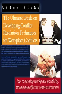 The Ultimate Guide On Developing Conflict Resolution Techniques For Workplace Conflicts - How To Develop Workplace Positivity, Morale and Effective Communications_cover