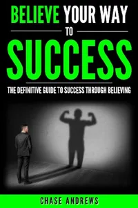 Believe Your Way to Success - The Definitive Guide to Success Through Believing_cover