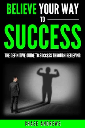 Believe Your Way to Success - The Definitive Guide to Success Through Believing