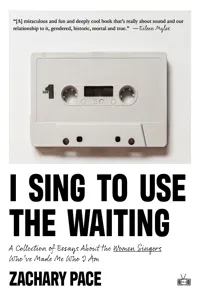 I Sing to Use the Waiting: A Collection of Essays About the Women Singers Who've Made Me Who I Am_cover