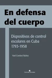 En defensa del cuerpo. Dispositivos de control escolares en Cuba 1793-1958_cover