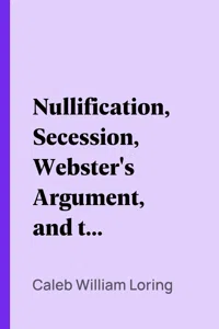 Nullification, Secession, Webster's Argument, and the Kentucky and Virginia Resolutions_cover