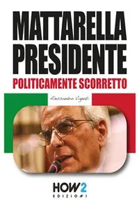 MATTARELLA PRESIDENTE. Politicamente Scorretto_cover