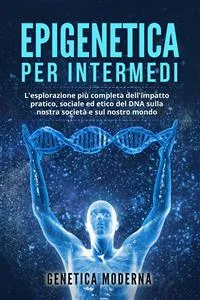 Epigenetica per Intermedi. L'esplorazione più completa dell'impatto pratico, sociale ed etico del DNA sulla nostra società e sul nostro mondo_cover